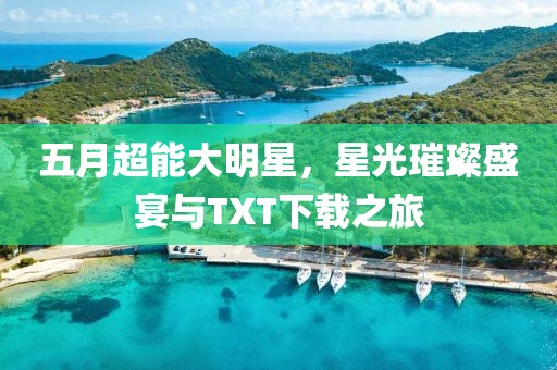 五月超能大明星，星光璀璨盛宴与TXT下载之旅