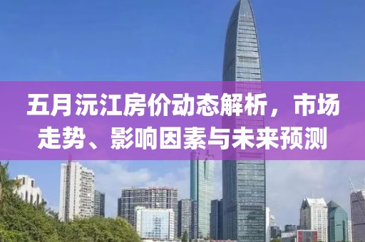 五月沅江房价动态解析，市场走势、影响因素与未来预测
