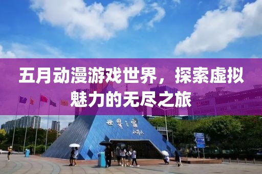 五月动漫游戏世界，探索虚拟魅力的无尽之旅