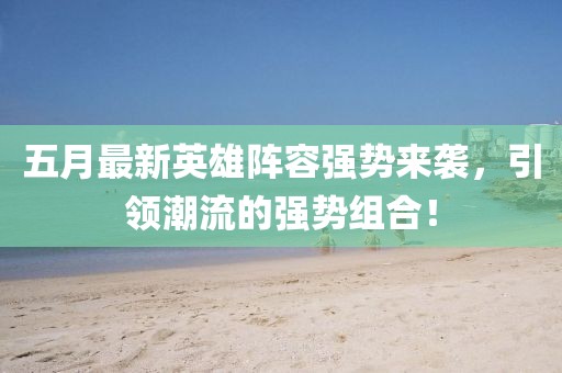 五月最新英雄阵容强势来袭，引领潮流的强势组合！