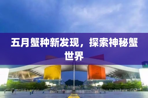 五月蟹种新发现，探索神秘蟹世界