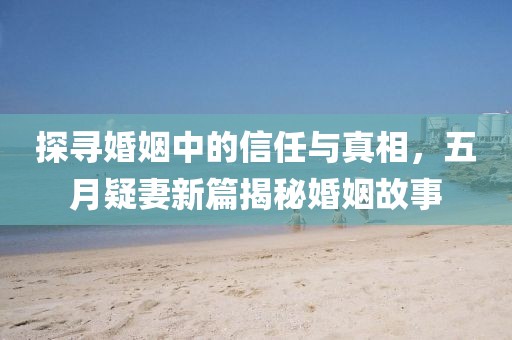 探寻婚姻中的信任与真相，五月疑妻新篇揭秘婚姻故事