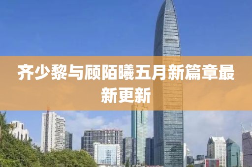齐少黎与顾陌曦五月新篇章最新更新