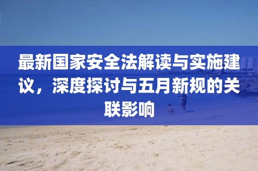 最新国家安全法解读与实施建议，深度探讨与五月新规的关联影响
