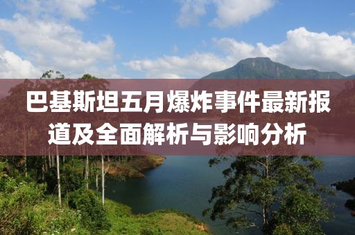 巴基斯坦五月爆炸事件最新报道及全面解析与影响分析