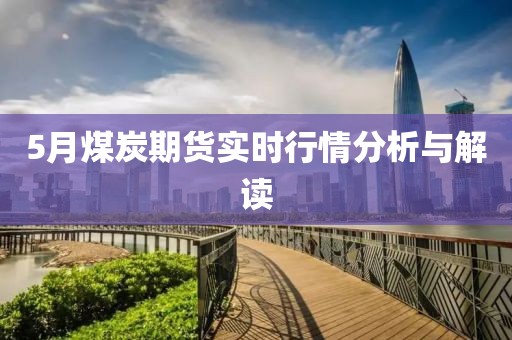 5月煤炭期货实时行情分析与解读