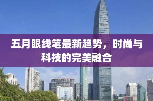 五月眼线笔最新趋势，时尚与科技的完美融合