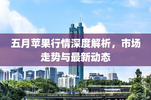 五月苹果行情深度解析，市场走势与最新动态