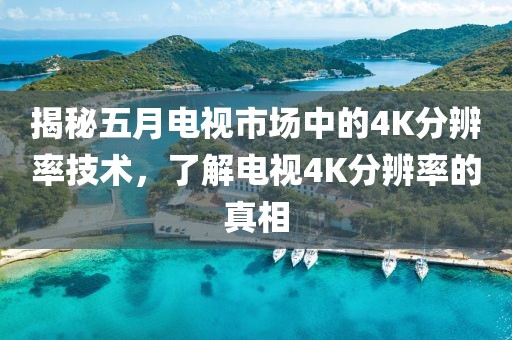 揭秘五月电视市场中的4K分辨率技术，了解电视4K分辨率的真相