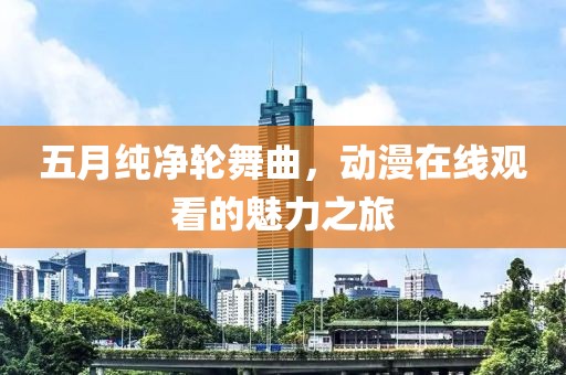 五月纯净轮舞曲，动漫在线观看的魅力之旅