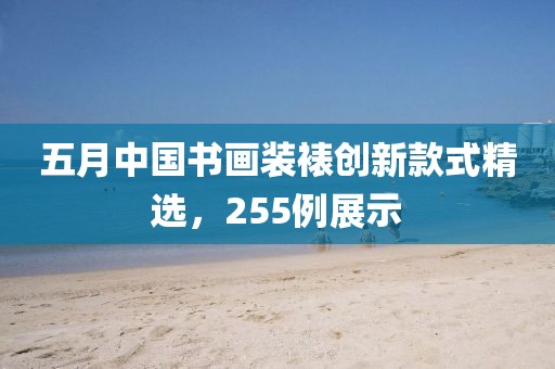 五月中国书画装裱创新款式精选，255例展示