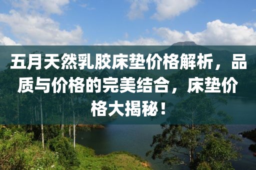五月天然乳胶床垫价格解析，品质与价格的完美结合，床垫价格大揭秘！