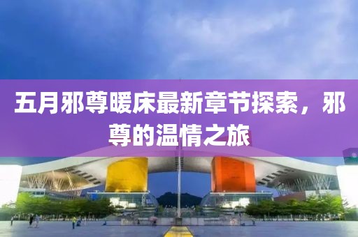 五月邪尊暖床最新章节探索，邪尊的温情之旅