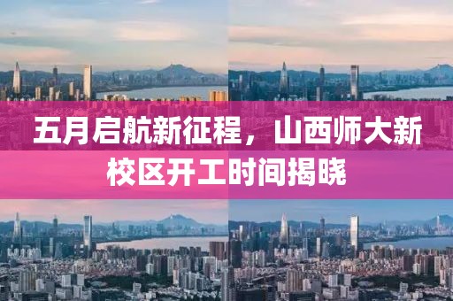 五月启航新征程，山西师大新校区开工时间揭晓