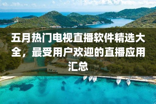 五月热门电视直播软件精选大全，最受用户欢迎的直播应用汇总