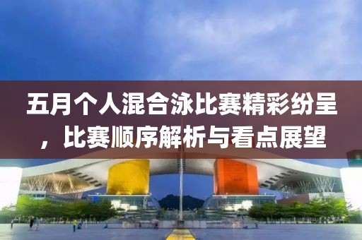 五月个人混合泳比赛精彩纷呈，比赛顺序解析与看点展望
