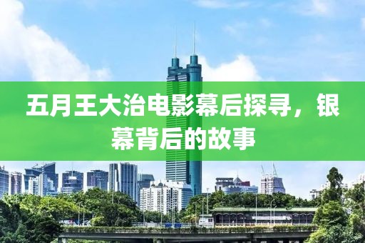 五月王大治电影幕后探寻，银幕背后的故事