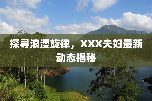 探寻浪漫旋律，XXX夫妇最新动态揭秘