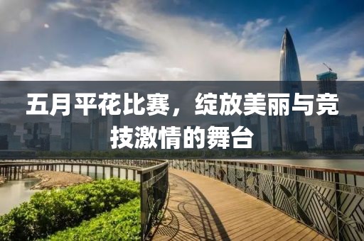 五月平花比赛，绽放美丽与竞技激情的舞台