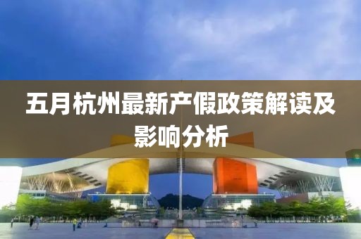 五月杭州最新产假政策解读及影响分析