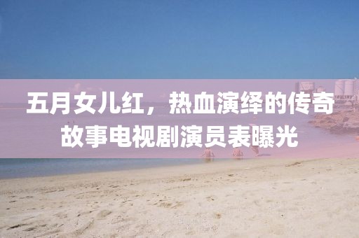 五月女儿红，热血演绎的传奇故事电视剧演员表曝光
