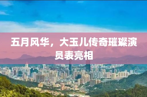 五月风华，大玉儿传奇璀璨演员表亮相