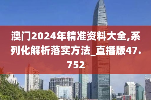 澳门2024年精准资料大全,系列化解析落实方法_直播版47.752