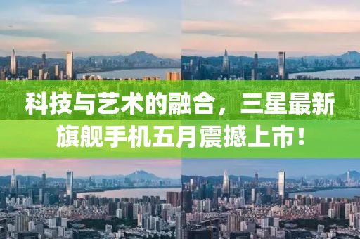 科技与艺术的融合，三星最新旗舰手机五月震撼上市！