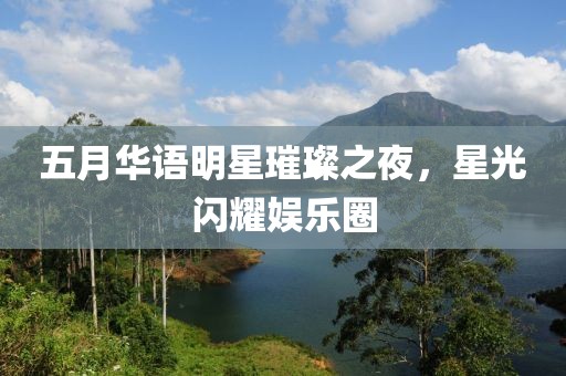 五月华语明星璀璨之夜，星光闪耀娱乐圈