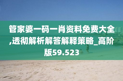 管家婆一码一肖资料免费大全,透彻解析解答解释策略_高阶版59.523
