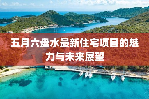 五月六盘水最新住宅项目的魅力与未来展望