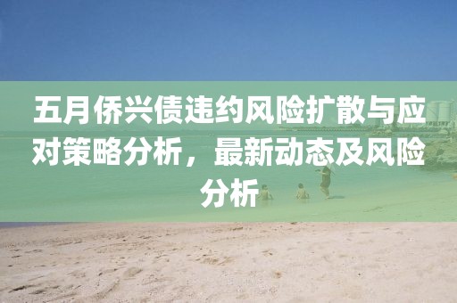 五月侨兴债违约风险扩散与应对策略分析，最新动态及风险分析