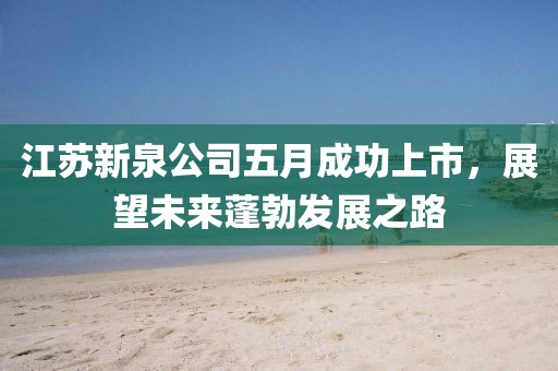 江苏新泉公司五月成功上市，展望未来蓬勃发展之路