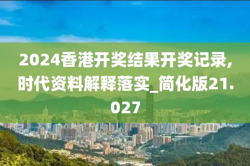 2024香港开奖结果开奖记录,时代资料解释落实_简化版21.027