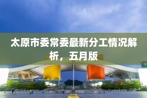 太原市委常委最新分工情况解析，五月版