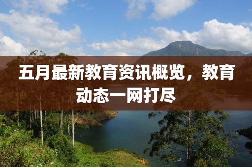 五月最新教育资讯概览，教育动态一网打尽