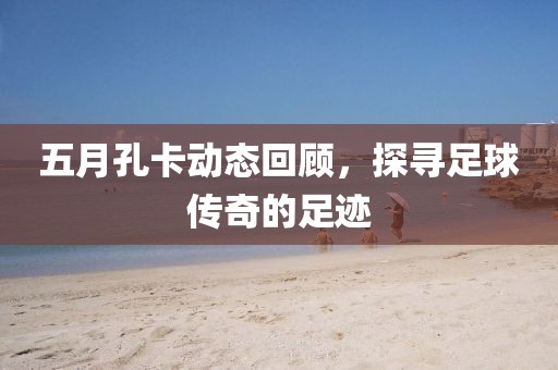 五月孔卡动态回顾，探寻足球传奇的足迹