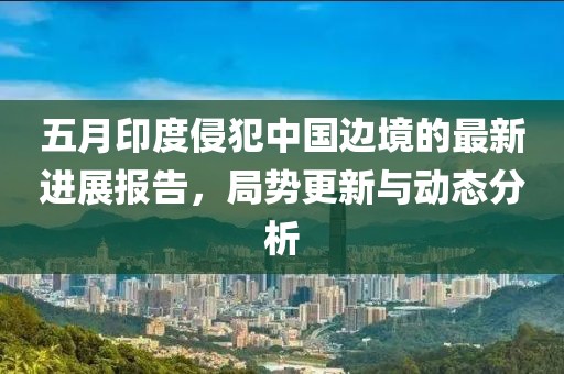 五月印度侵犯中国边境的最新进展报告，局势更新与动态分析