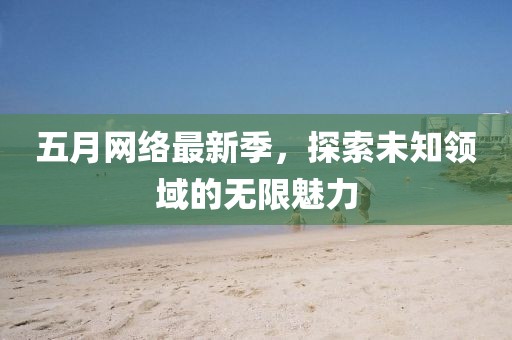五月网络最新季，探索未知领域的无限魅力