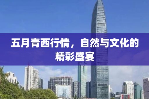 五月青西行情，自然与文化的精彩盛宴