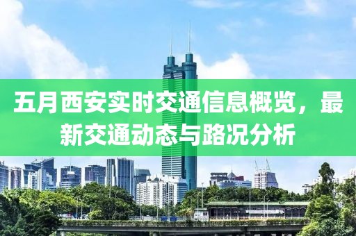 五月西安实时交通信息概览，最新交通动态与路况分析