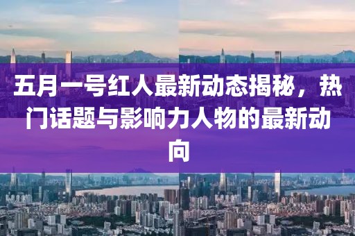 五月一号红人最新动态揭秘，热门话题与影响力人物的最新动向