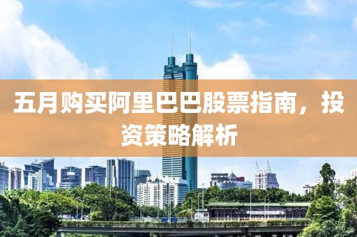 五月购买阿里巴巴股票指南，投资策略解析