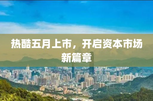热酷五月上市，开启资本市场新篇章