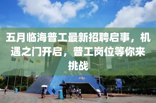 五月临海普工最新招聘启事，机遇之门开启，普工岗位等你来挑战