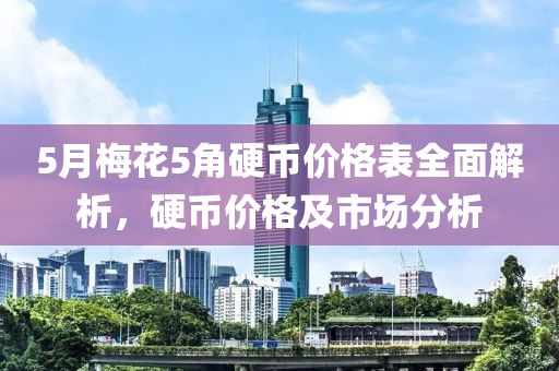 5月梅花5角硬币价格表全面解析，硬币价格及市场分析