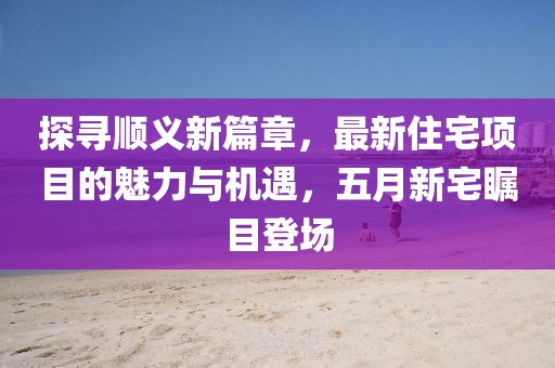 探寻顺义新篇章，最新住宅项目的魅力与机遇，五月新宅瞩目登场