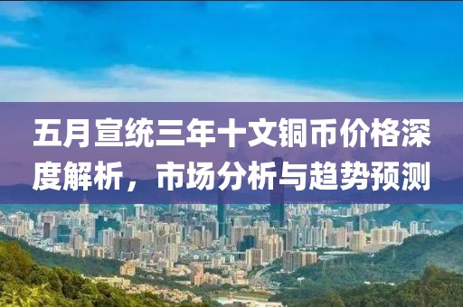 五月宣统三年十文铜币价格深度解析，市场分析与趋势预测