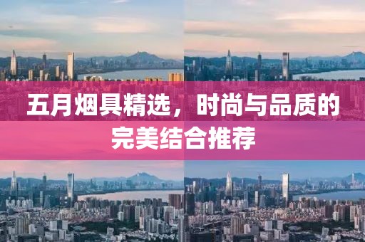 五月烟具精选，时尚与品质的完美结合推荐