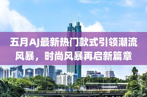 五月AJ最新热门款式引领潮流风暴，时尚风暴再启新篇章